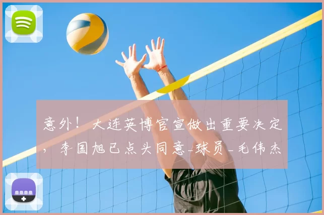 意外!大连英博官宣做出重要决定,李国旭已点头同意_球员_毛伟杰_朱鹏宇