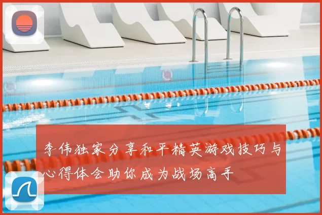 李伟独家分享和平精英游戏技巧与心得体会助你成为战场高手