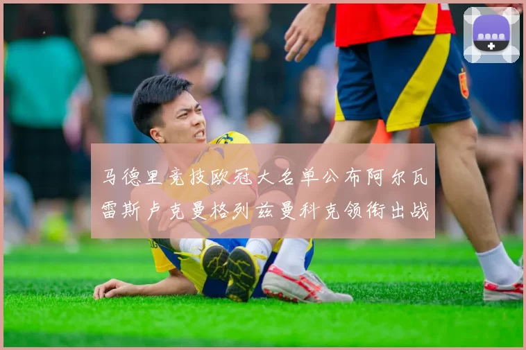 马德里竞技欧冠大名单公布阿尔瓦雷斯卢克曼格列兹曼科克领衔出战