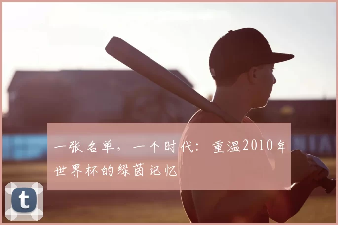 一张名单,一个时代:重温2010年世界杯的绿茵记忆