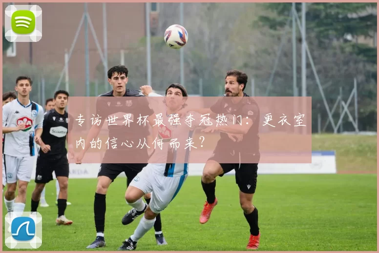 专访世界杯最强夺冠热门:更衣室内的信心从何而来?