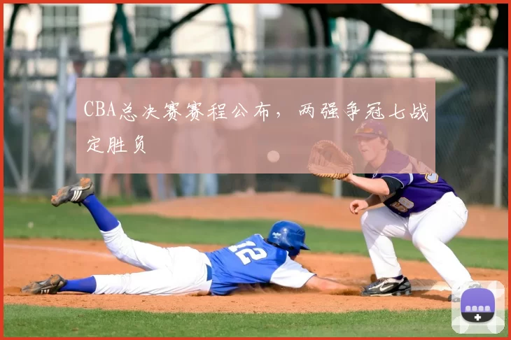 CBA总决赛赛程公布，两强争冠七战定胜负