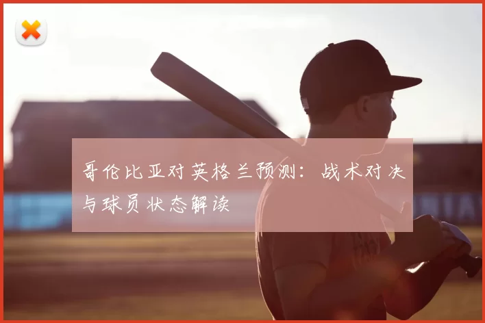 哥伦比亚对英格兰预测:战术对决与球员状态解读