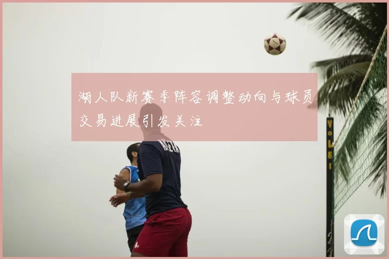 湖人队新赛季阵容调整动向与球员交易进展引发关注
