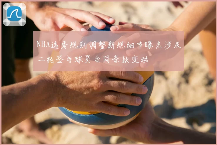 NBA选秀规则调整新规细节曝光涉及二轮签与球员合同条款变动