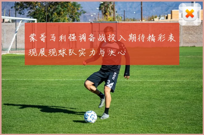 蒙哥马利强调备战投入期待精彩表现展现球队实力与决心