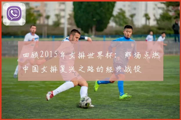 回顾2015年女排世界杯:那场点燃中国女排复兴之路的经典战役