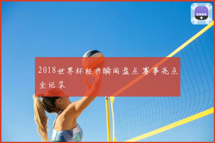 2018世界杯经典瞬间盘点 赛事亮点全记录