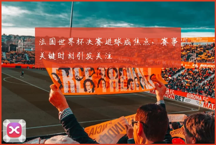 法国世界杯决赛进球成焦点,赛事关键时刻引发关注