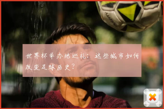 世界杯举办地巡礼:这些城市如何改变足球历史?