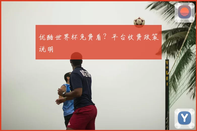 优酷世界杯免费看?平台收费政策说明