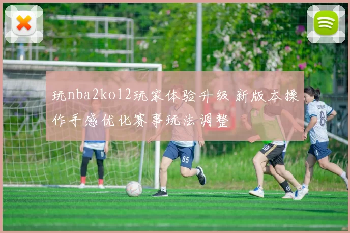 玩nba2kol2玩家体验升级 新版本操作手感优化赛事玩法调整