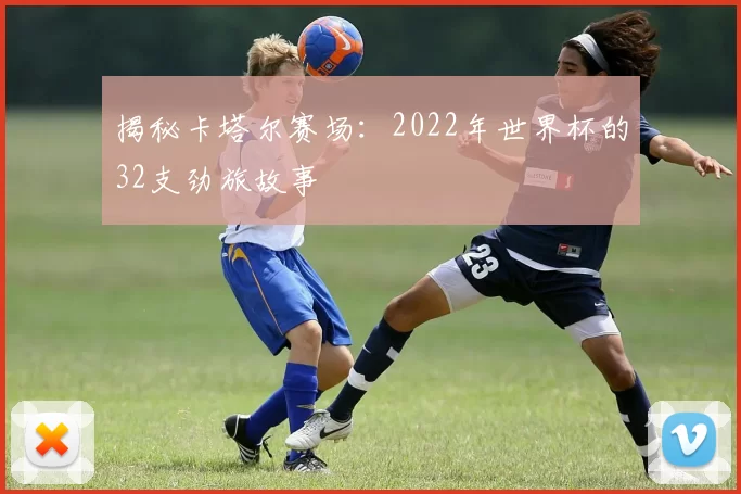 揭秘卡塔尔赛场：2022年世界杯的32支劲旅故事