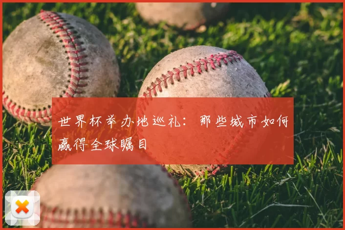 世界杯举办地巡礼:那些城市如何赢得全球瞩目