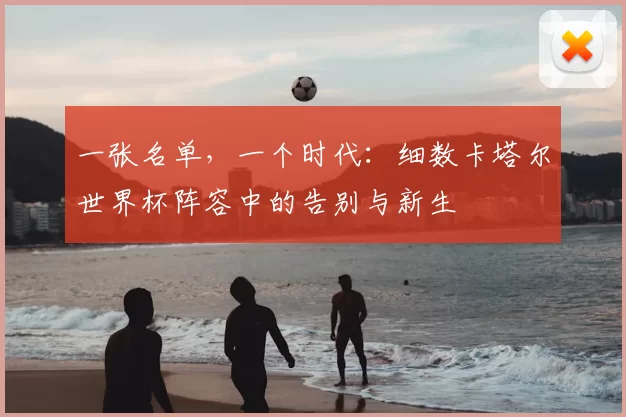 一张名单,一个时代:细数卡塔尔世界杯阵容中的告别与新生