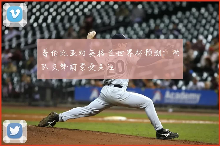 哥伦比亚对英格兰世界杯预测:两队交锋前景受关注