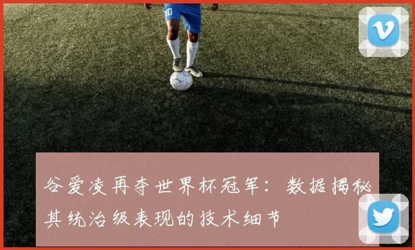 谷爱凌再夺世界杯冠军：数据揭秘其统治级表现的技术细节
