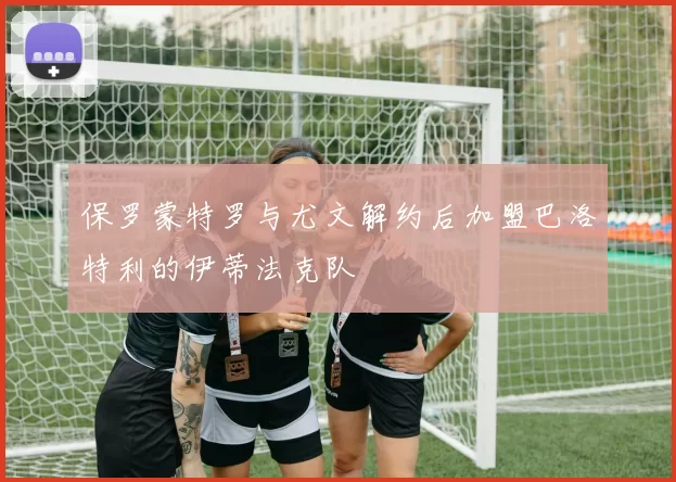 保罗蒙特罗与尤文解约后加盟巴洛特利的伊蒂法克队