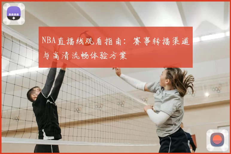 NBA直播线观看指南:赛事转播渠道与高清流畅体验方案