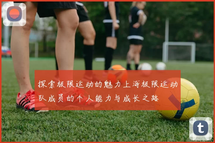 探索极限运动的魅力上海极限运动队成员的个人能力与成长之路