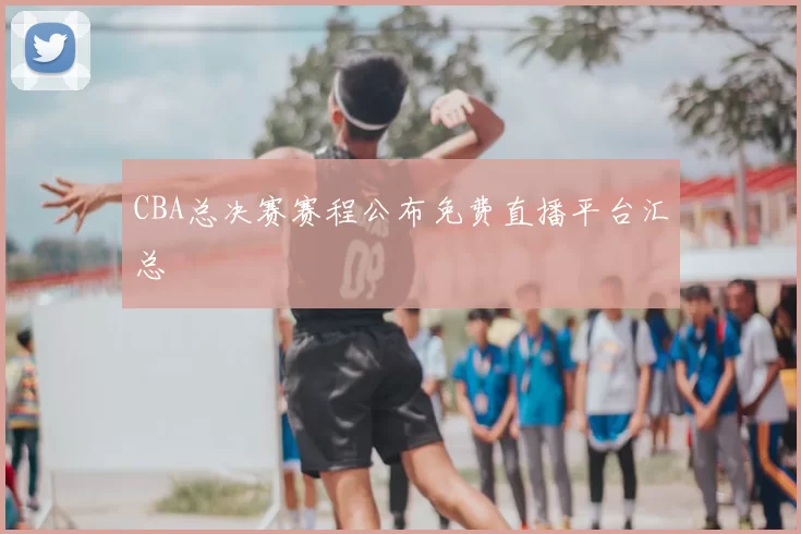 CBA总决赛赛程公布免费直播平台汇总
