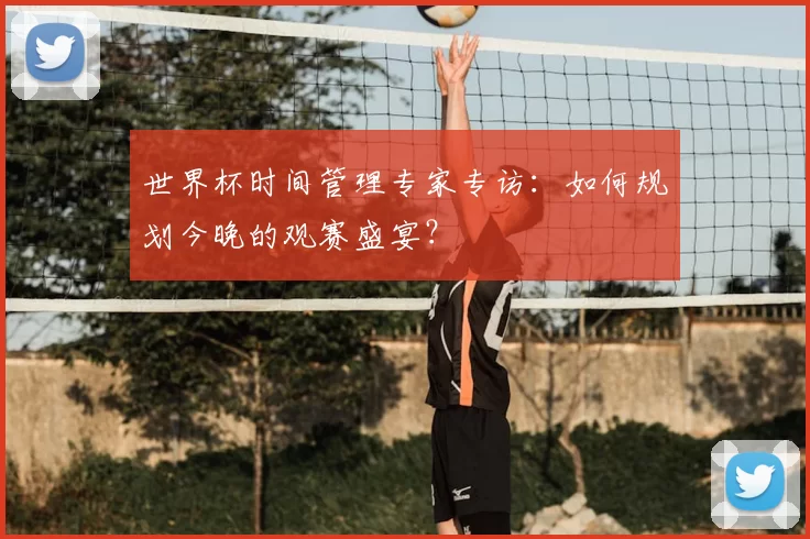 世界杯时间管理专家专访:如何规划今晚的观赛盛宴?