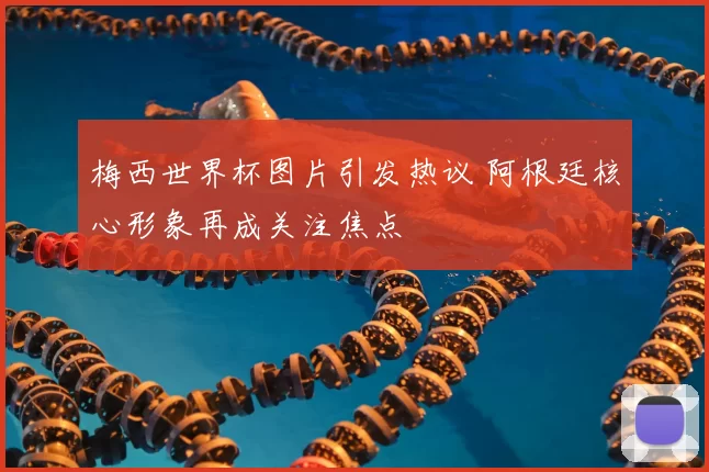 梅西世界杯图片引发热议 阿根廷核心形象再成关注焦点