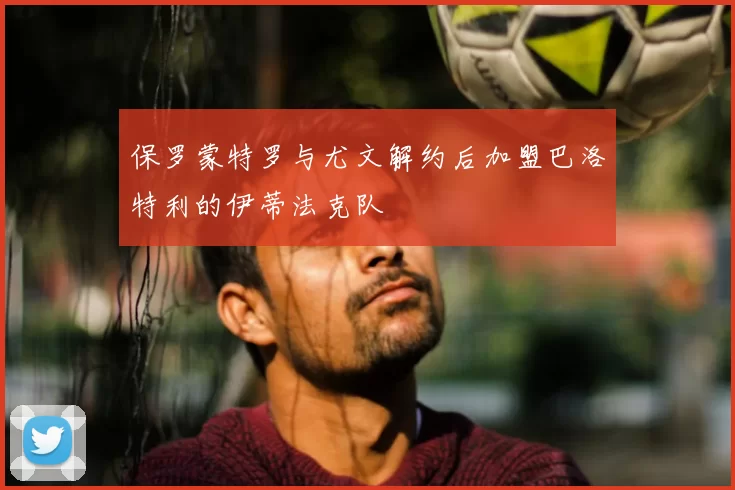 保罗蒙特罗与尤文解约后加盟巴洛特利的伊蒂法克队