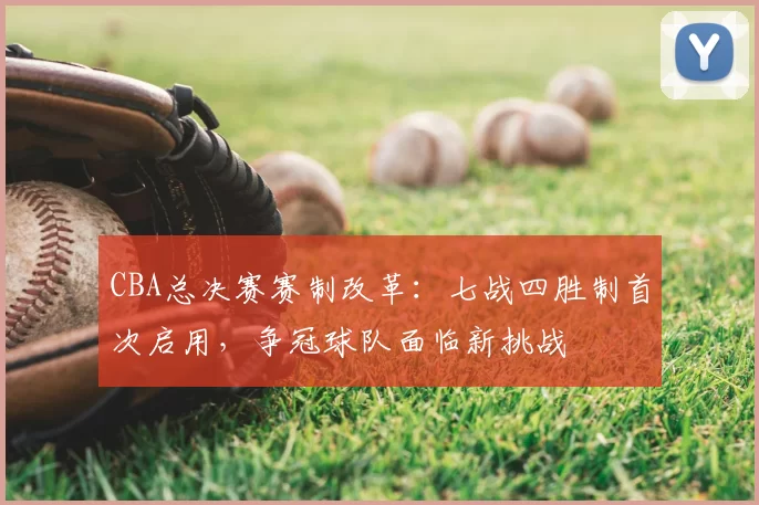 CBA总决赛赛制改革：七战四胜制首次启用，争冠球队面临新挑战