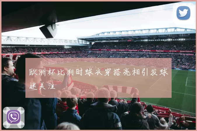 欧洲杯比利时球衣穿搭亮相引发球迷关注