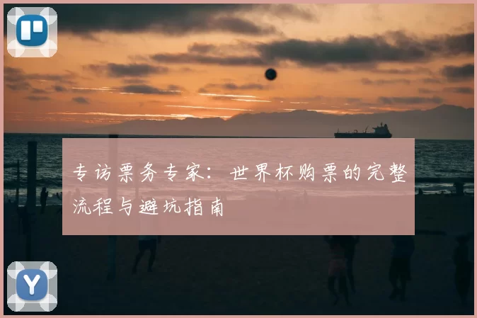 专访票务专家:世界杯购票的完整流程与避坑指南