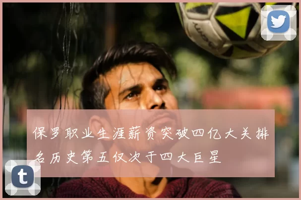保罗职业生涯薪资突破四亿大关排名历史第五仅次于四大巨星