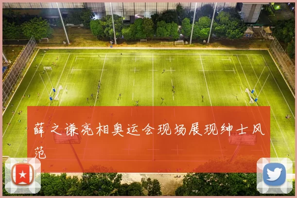 薛之谦亮相奥运会现场展现绅士风范