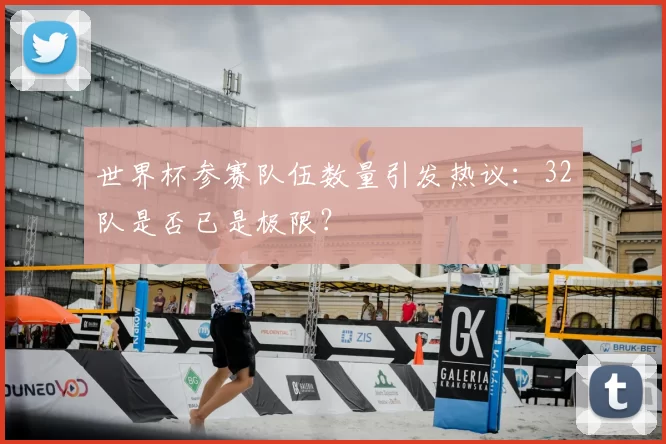 世界杯参赛队伍数量引发热议:32队是否已是极限?