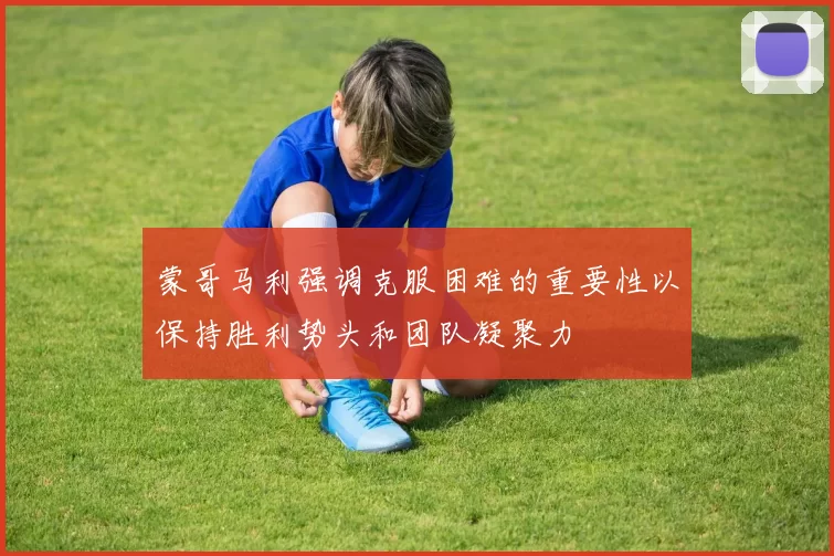 蒙哥马利强调克服困难的重要性以保持胜利势头和团队凝聚力