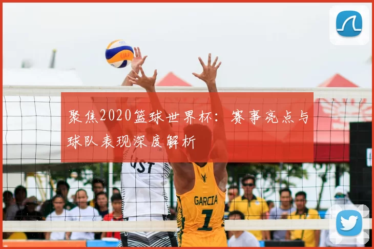 聚焦2020篮球世界杯:赛事亮点与球队表现深度解析