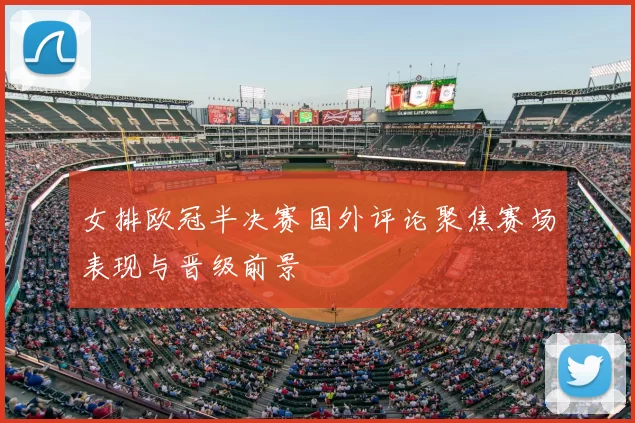 女排欧冠半决赛国外评论聚焦赛场表现与晋级前景