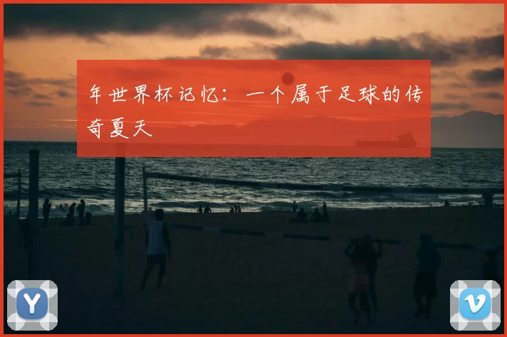 年世界杯记忆:一个属于足球的传奇夏天
