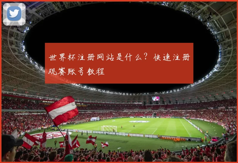 世界杯注册网站是什么?快速注册观赛账号教程