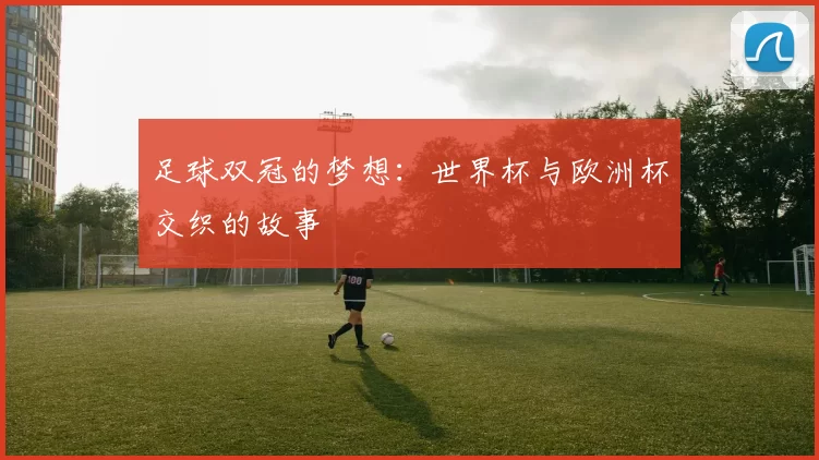 足球双冠的梦想:世界杯与欧洲杯交织的故事