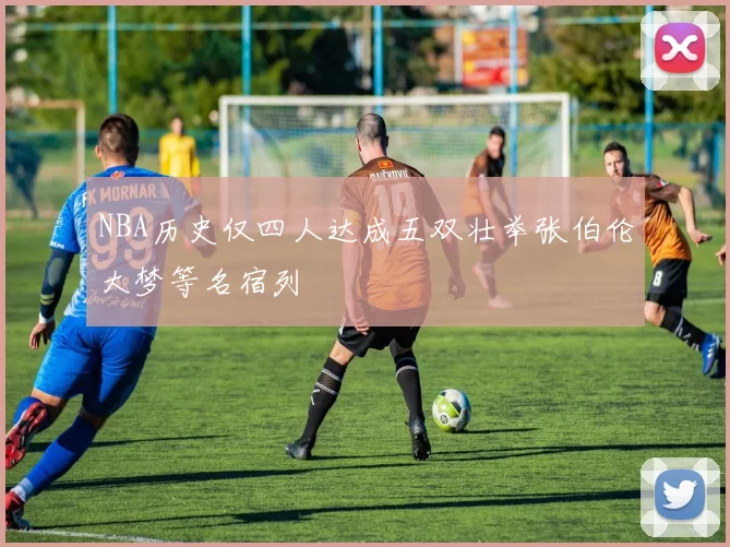 NBA历史仅四人达成五双壮举张伯伦大梦等名宿列