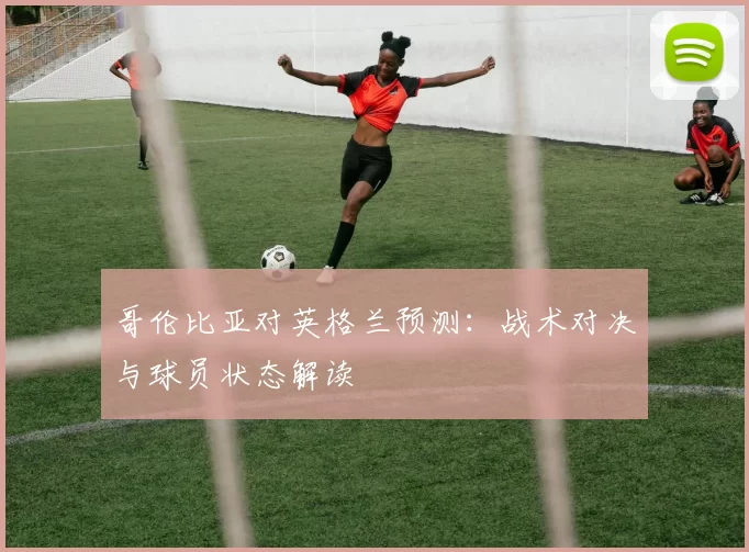 哥伦比亚对英格兰预测:战术对决与球员状态解读