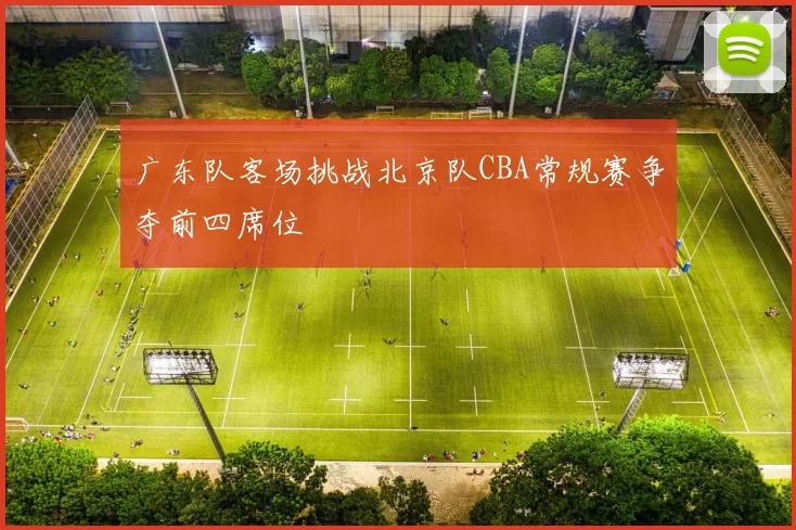 广东队客场挑战北京队CBA常规赛争夺前四席位