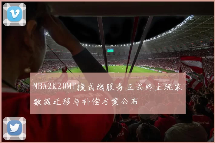 NBA2K20MT模式线服务正式终止玩家数据迁移与补偿方案公布